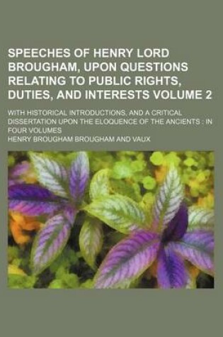 Cover of Speeches of Henry Lord Brougham, Upon Questions Relating to Public Rights, Duties, and Interests Volume 2; With Historical Introductions, and a Critical Dissertation Upon the Eloquence of the Ancients