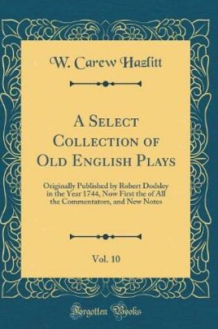 Cover of A Select Collection of Old English Plays, Vol. 10: Originally Published by Robert Dodsley in the Year 1744, Now First the of All the Commentators, and New Notes (Classic Reprint)