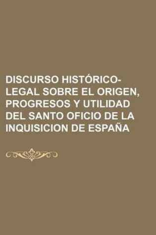 Cover of Discurso Historico-Legal Sobre El Origen, Progresos y Utilidad del Santo Oficio de La Inquisicion de Espana