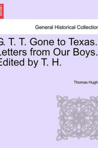 Cover of G. T. T. Gone to Texas. Letters from Our Boys. Edited by T. H.