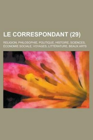 Cover of Le Correspondant (29); Religion, Philosophie, Politique, Histoire, Sciences, Economie Sociale, Voyages, Litterature, Beaux Arts