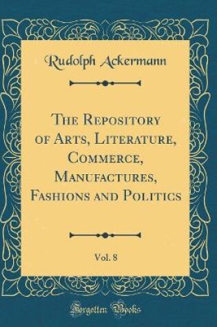 Cover of The Repository of Arts, Literature, Commerce, Manufactures, Fashions and Politics, Vol. 8 (Classic Reprint)