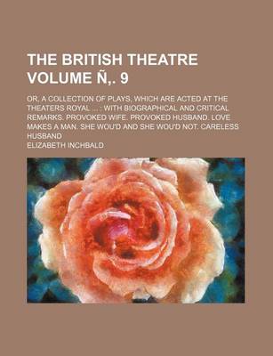 Book cover for The British Theatre Volume N . 9; Or, a Collection of Plays, Which Are Acted at the Theaters Royal with Biographical and Critical Remarks. Provoked Wife. Provoked Husband. Love Makes a Man. She Wou'd and She Wou'd Not. Careless Husband