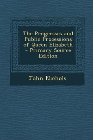 Cover of The Progresses and Public Processions of Queen Elizabeth - Primary Source Edition