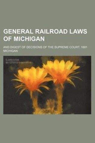 Cover of General Railroad Laws of Michigan; And Digest of Decisions of the Supreme Court. 1881