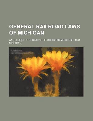 Book cover for General Railroad Laws of Michigan; And Digest of Decisions of the Supreme Court. 1881