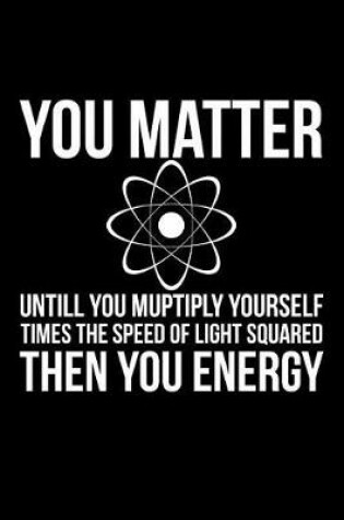 Cover of You Matter Untill You Multiply Yourself Times The Speed Of Light Squared Then You Energy