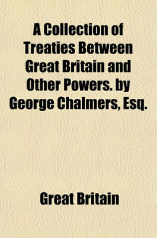 Cover of A Collection of Treaties Between Great Britain and Other Powers. by George Chalmers, Esq.