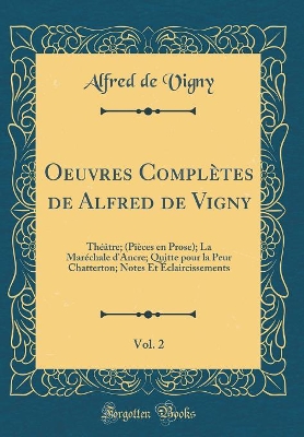 Book cover for Oeuvres Complètes de Alfred de Vigny, Vol. 2: Théâtre; (Pièces en Prose); La Maréchale d'Ancre; Quitte pour la Peur Chatterton; Notes Et Éclaircissements (Classic Reprint)