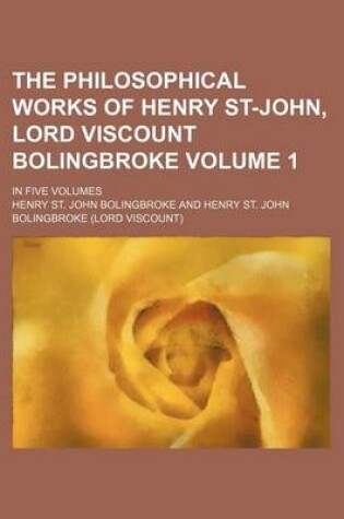 Cover of The Philosophical Works of Henry St-John, Lord Viscount Bolingbroke Volume 1; In Five Volumes