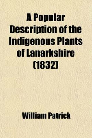 Cover of A Popular Description of the Indigenous Plants of Lanarkshire; With an Introduction to Botany, and a Glossary of Botanical Terms