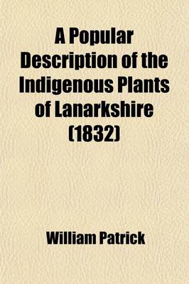 Book cover for A Popular Description of the Indigenous Plants of Lanarkshire; With an Introduction to Botany, and a Glossary of Botanical Terms