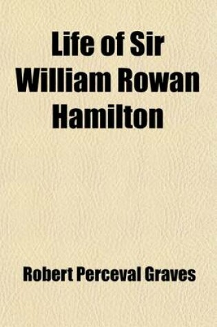 Cover of Life of Sir William Rowan Hamilton (Volume 3); Knt., LL. D., D. C. L., M. R. I. A., Andrews Professor of Astronomy in the University of Dublin, and Royal Astronomer of Ireland, Etc. Etc. Including Selections from His Poems, Correspondence, and Miscellaneou