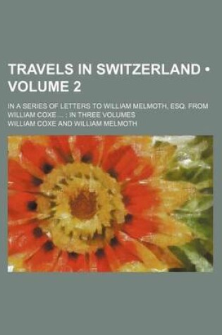 Cover of Travels in Switzerland (Volume 2); In a Series of Letters to William Melmoth, Esq. from William Coxe in Three Volumes