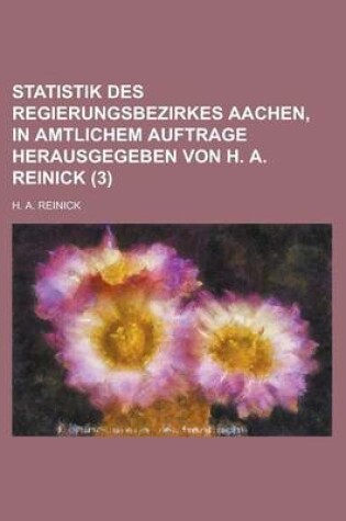 Cover of Statistik Des Regierungsbezirkes Aachen, in Amtlichem Auftrage Herausgegeben Von H. A. Reinick (3 )