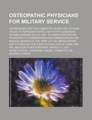 Book cover for Osteopathic Physicians for Military Service; Hearings Before the Committee on Military Affairs, House of Representatives, Sixty-Fifth Congress, Second Session on H.R. 5407, to Admit Osteopathic Physicians to Examinations for Commissions