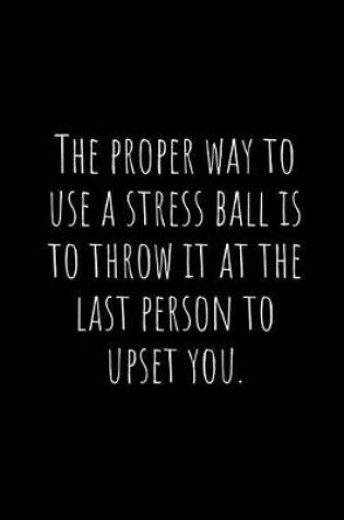 Cover of The Proper Way to Use a Stress Ball Is to Throw It at the Last Person to Upset You.