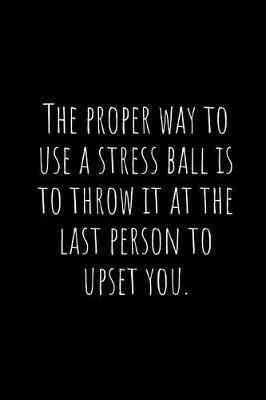 Book cover for The Proper Way to Use a Stress Ball Is to Throw It at the Last Person to Upset You.