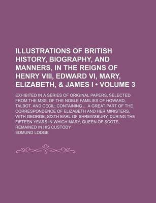 Book cover for Illustrations of British History, Biography, and Manners, in the Reigns of Henry VIII, Edward VI, Mary, Elizabeth, & James I (Volume 3); Exhibited in a Series of Original Papers, Selected from the Mss. of the Noble Families of Howard, Talbot, and Cecil Co