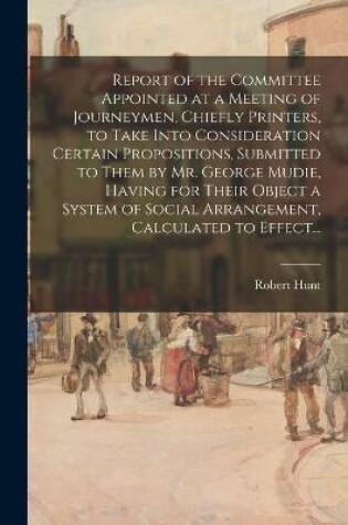Cover of Report of the Committee Appointed at a Meeting of Journeymen, Chiefly Printers, to Take Into Consideration Certain Propositions, Submitted to Them by Mr. George Mudie, Having for Their Object a System of Social Arrangement, Calculated to Effect...