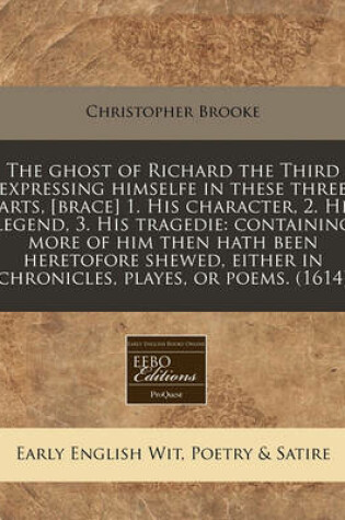 Cover of The Ghost of Richard the Third Expressing Himselfe in These Three Parts, [Brace] 1. His Character, 2. His Legend, 3. His Tragedie