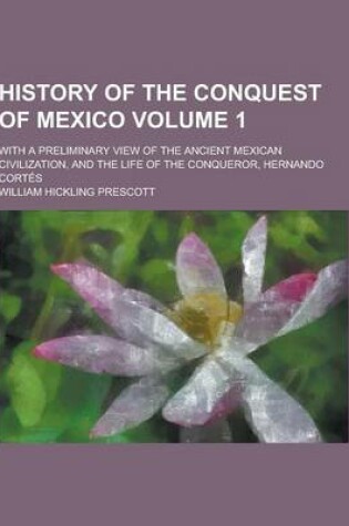 Cover of History of the Conquest of Mexico; With a Preliminary View of the Ancient Mexican Civilization, and the Life of the Conqueror, Hernando Cortes Volume