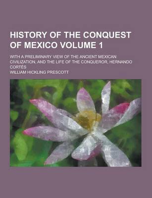 Book cover for History of the Conquest of Mexico; With a Preliminary View of the Ancient Mexican Civilization, and the Life of the Conqueror, Hernando Cortes Volume