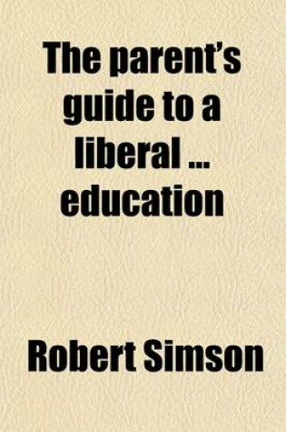 Cover of The Parent's Guide to a Liberal Education; Containing a Selection of Questions. [With] Prospectus of the Course of Education Pursued by Robert Simson at Colebrooke House Academy