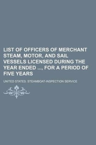 Cover of List of Officers of Merchant Steam, Motor, and Sail Vessels Licensed During the Year Ended, for a Period of Five Years