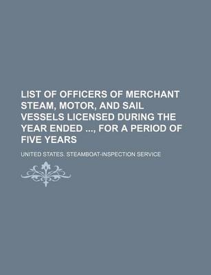 Book cover for List of Officers of Merchant Steam, Motor, and Sail Vessels Licensed During the Year Ended, for a Period of Five Years