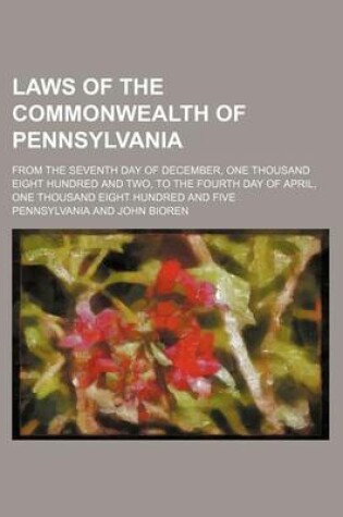 Cover of Laws of the Commonwealth of Pennsylvania; From the Seventh Day of December, One Thousand Eight Hundred and Two, to the Fourth Day of April, One Thousand Eight Hundred and Five