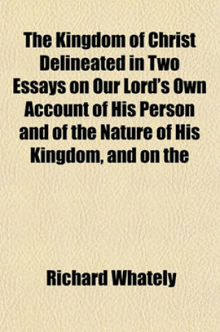 Cover of The Kingdom of Christ Delineated in Two Essays on Our Lord's Own Account of His Person and of the Nature of His Kingdom and on the