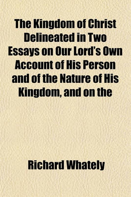 Book cover for The Kingdom of Christ Delineated in Two Essays on Our Lord's Own Account of His Person and of the Nature of His Kingdom and on the