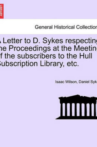 Cover of A Letter to D. Sykes Respecting the Proceedings at the Meeting of the Subscribers to the Hull Subscription Library, Etc.