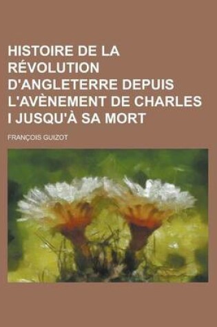 Cover of Histoire de La Revolution D'Angleterre Depuis L'Avenement de Charles I Jusqu'a Sa Mort