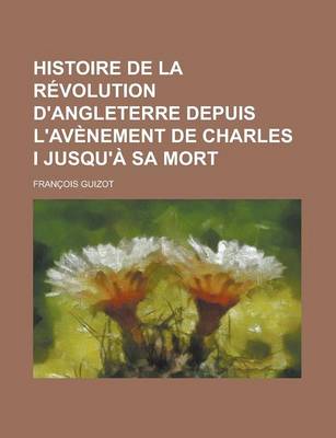Book cover for Histoire de La Revolution D'Angleterre Depuis L'Avenement de Charles I Jusqu'a Sa Mort