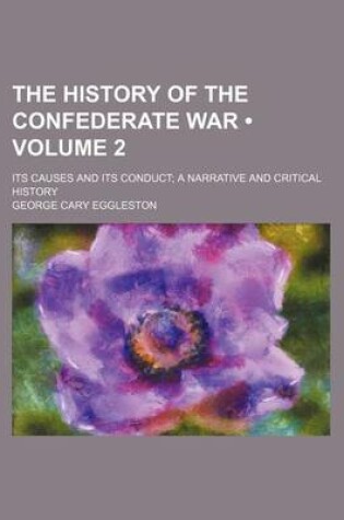 Cover of The History of the Confederate War (Volume 2 ); Its Causes and Its Conduct a Narrative and Critical History