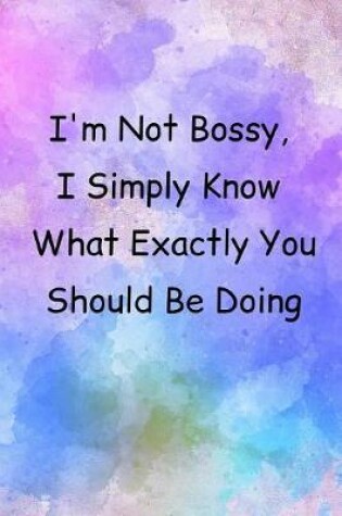 Cover of I'm Not Bossy, I Simply Know What Exactly You Should Be Doing