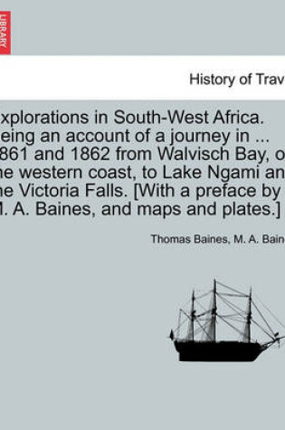 Cover of Explorations in South-West Africa. Being an Account of a Journey in ... 1861 and 1862 from Walvisch Bay, on the Western Coast, to Lake Ngami and the Victoria Falls. [With a Preface by M. A. Baines, and Maps and Plates.]