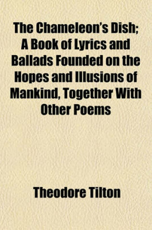 Cover of The Chameleon's Dish; A Book of Lyrics and Ballads Founded on the Hopes and Illusions of Mankind, Together with Other Poems