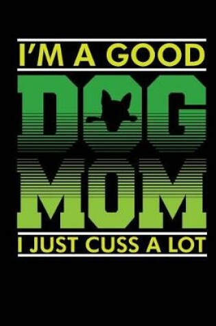 Cover of I'm a Good Dog Mom I Just Cuss A Lot