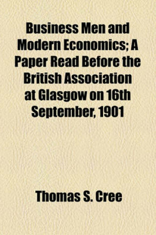 Cover of Business Men and Modern Economics; A Paper Read Before the British Association at Glasgow on 16th September, 1901