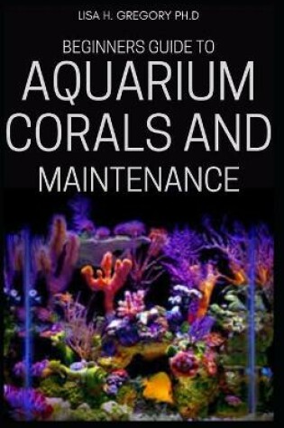 Cover of Beginners Guide to Aquarium Corals and Maintenance