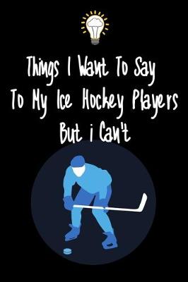 Book cover for Things I want To Say To My Ice Hockey Players But I Can't