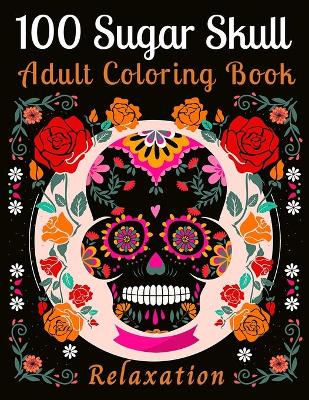 Book cover for 100 Sugar Skull Adult Coloring Book Relaxation