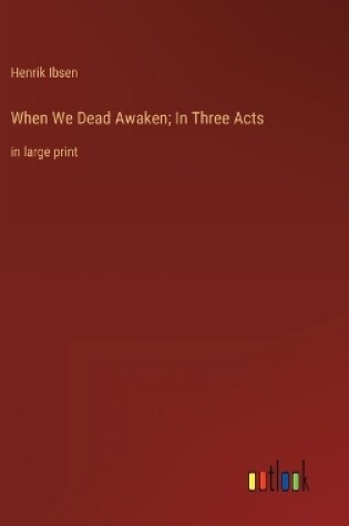 Cover of When We Dead Awaken; In Three Acts