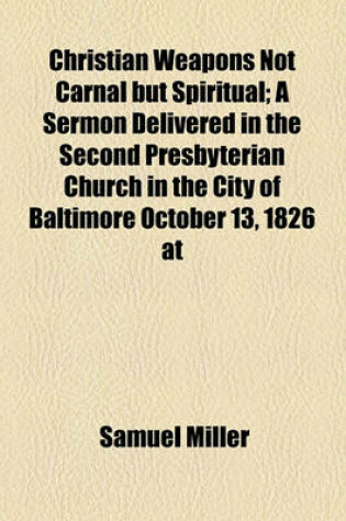 Cover of Christian Weapons Not Carnal But Spiritual; A Sermon Delivered in the Second Presbyterian Church in the City of Baltimore October 13, 1826 at