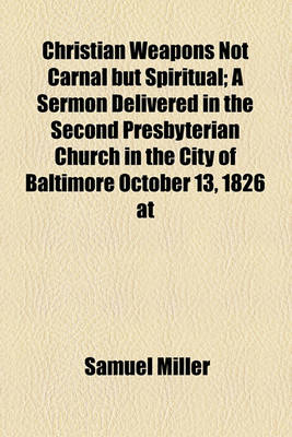 Book cover for Christian Weapons Not Carnal But Spiritual; A Sermon Delivered in the Second Presbyterian Church in the City of Baltimore October 13, 1826 at