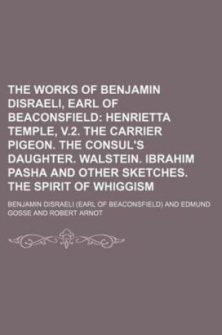 Cover of The Works of Benjamin Disraeli, Earl of Beaconsfield; Henrietta Temple, V.2. the Carrier Pigeon. the Consul's Daughter. Walstein. Ibrahim Pasha and OT