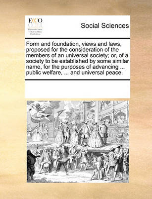 Book cover for Form and Foundation, Views and Laws, Proposed for the Consideration of the Members of an Universal Society; Or, of a Society to Be Established by Some Similar Name, for the Purposes of Advancing ... Public Welfare, ... and Universal Peace.